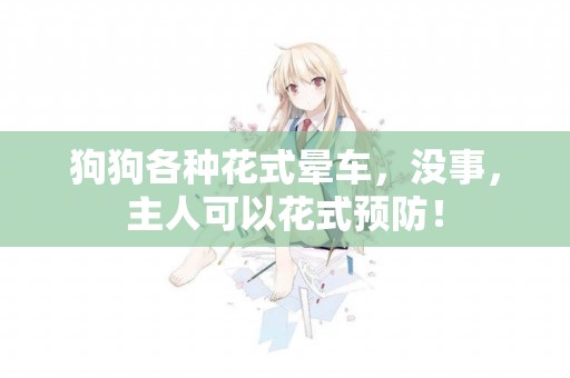 狗狗各種花式暈車，沒事，主人可以花式預防！