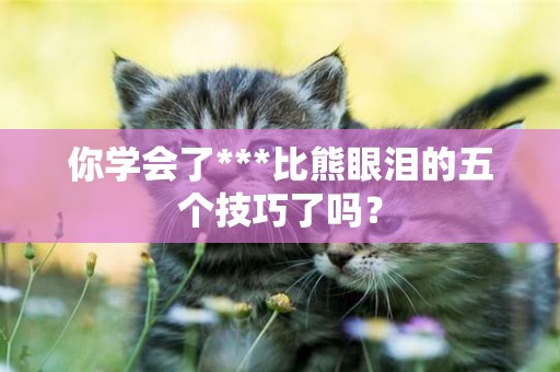 你學會了***比熊眼淚的五個技巧了嗎？