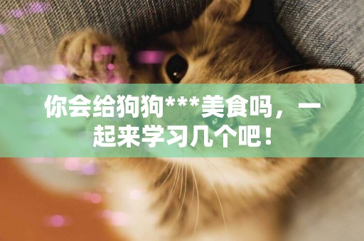 你會給狗狗***美食嗎，一起來學習幾個吧！