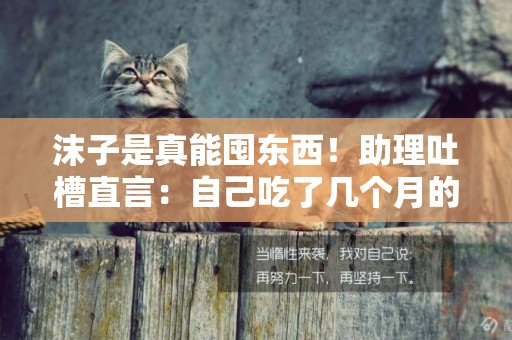 沫子是真能囤東西！助理吐槽直言：自己吃了幾個月的過期產品