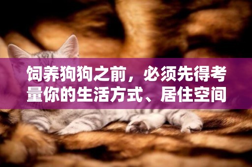 飼養狗狗之前，必須先得考量你的生活方式、居住空間和環境