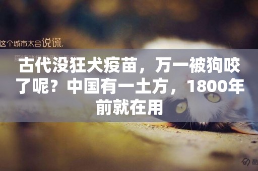 古代沒狂犬疫苗，萬一被狗咬了呢？中國有一土方，1800年前就在用