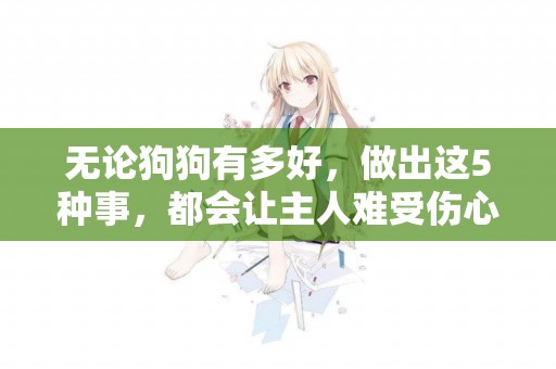 無論狗狗有多好，做出這5種事，都會讓主人難受傷心！