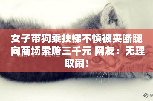 女子帶狗乘扶梯不慎被夾斷腿 向商場索賠三千元 網友：無理取鬧！