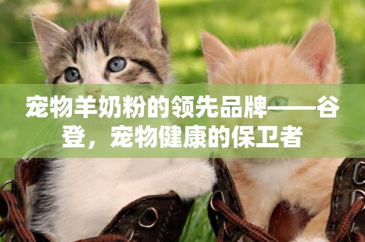 寵物羊奶粉的領先品牌——谷登，寵物健康的保衛者