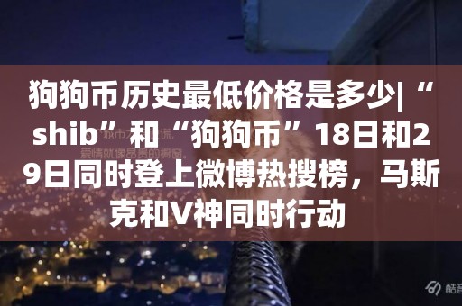 狗狗幣歷史最低價格是多少|“shib”和“狗狗幣”18日和29日同時登上微博熱搜榜，馬斯克和V神同時行動 