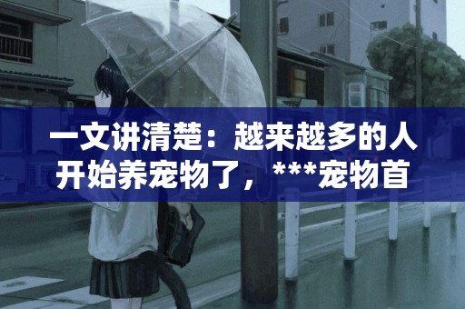 一文講清楚：越來越多的人開始養寵物了，***寵物首先要做的事