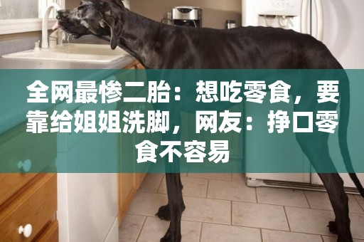 全網最慘二胎：想吃零食，要靠給姐姐洗腳，網友：掙口零食不容易