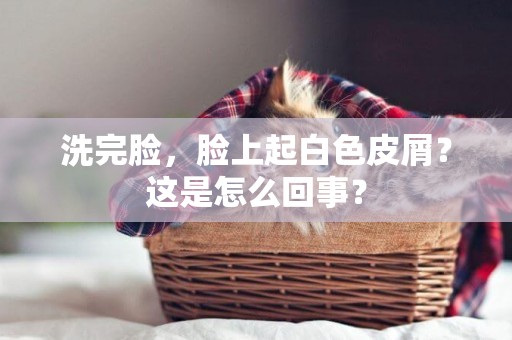 洗完臉，臉上起白色皮屑？這是怎么回事？