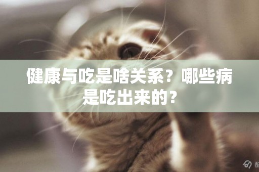 健康與吃是啥關系？哪些病是吃出來的？