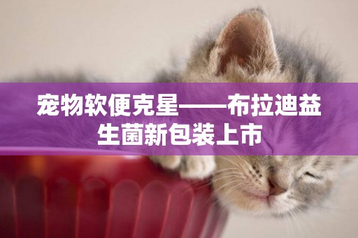 寵物軟便克星——布拉迪益生菌新包裝上市