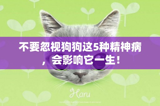 不要忽視狗狗這5種精神病，會影響它一生！