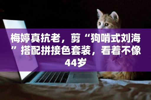 梅婷真抗老，剪“狗啃式劉海”搭配拼接色套裝，看著不像44歲