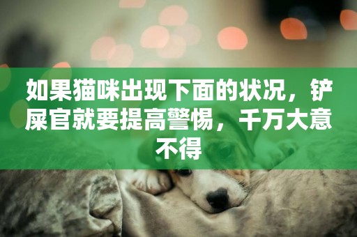 如果貓咪出現下面的狀況，鏟屎官就要提高警惕，千萬大意不得