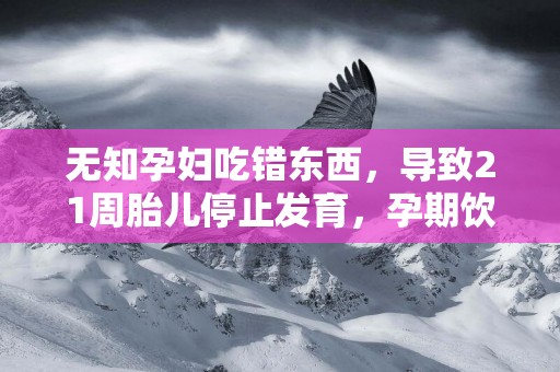 無知孕婦吃錯東西，導致21周胎兒停止發育，孕期飲食別太貪嘴
