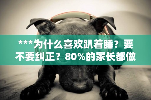 ***為什么喜歡趴著睡？要不要糾正？80%的家長都做錯了！