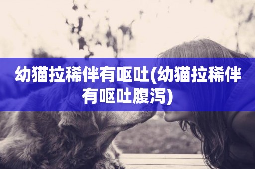 幼貓拉稀伴有嘔吐(幼貓拉稀伴有嘔吐腹瀉)