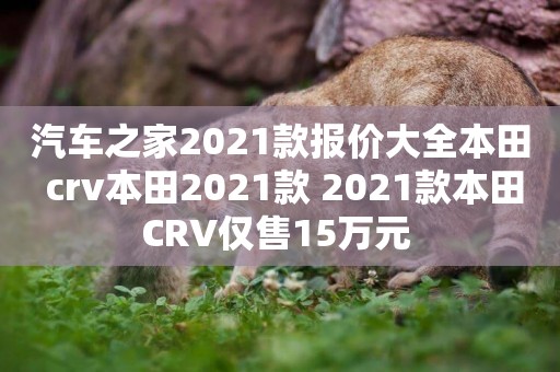 汽車之家2021款報價大全本田 crv本田2021款 2021款本田CRV僅售15萬元 