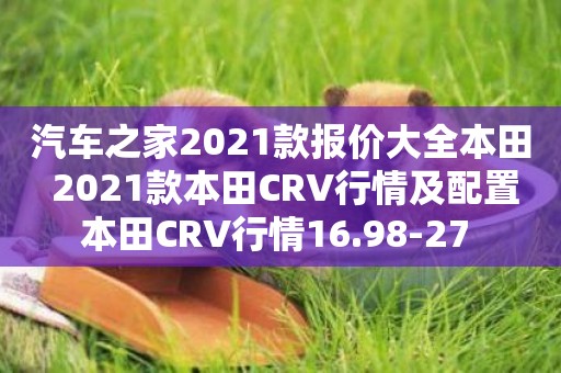 汽車之家2021款報價大全本田 2021款本田CRV行情及配置本田CRV行情16.98-27 