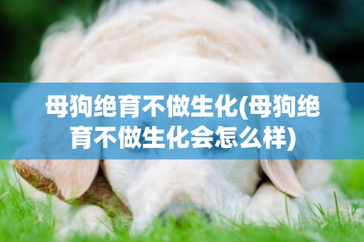 母狗絕育不做生化(母狗絕育不做生化會怎么樣)