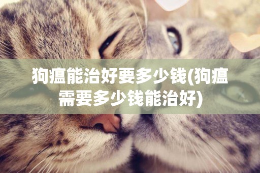 狗瘟能治好要多少錢(狗瘟需要多少錢能治好)