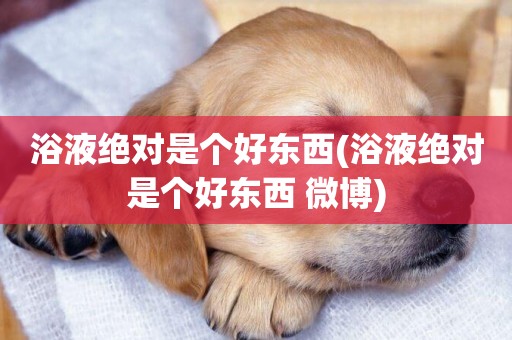 浴液絕對是個好東西(浴液絕對是個好東西 微博)