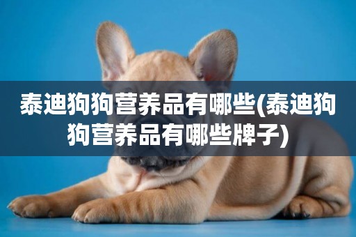 泰迪狗狗營養品有哪些(泰迪狗狗營養品有哪些牌子)