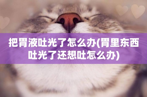 把胃液吐光了怎么辦(胃里東西吐光了還想吐怎么辦)