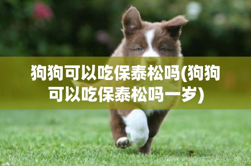 狗狗可以吃保泰松嗎(狗狗可以吃保泰松嗎一歲)