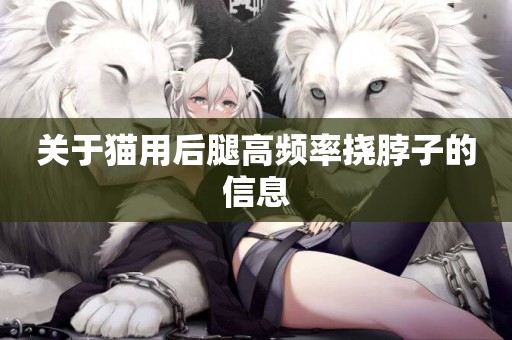 關于貓用后腿高頻率撓脖子的信息