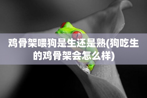 雞骨架喂狗是生還是熟(狗吃生的雞骨架會怎么樣)