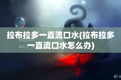 拉布拉多一直流口水(拉布拉多一直流口水怎么辦)