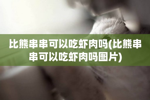 比熊串串可以吃蝦肉嗎(比熊串串可以吃蝦肉嗎圖片)