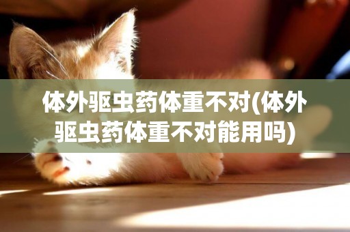 體外驅蟲藥體重不對(體外驅蟲藥體重不對能用嗎)