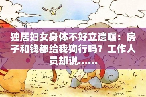 獨居婦女身體不好立遺囑：房子和錢都給我狗行嗎？工作人員卻說……