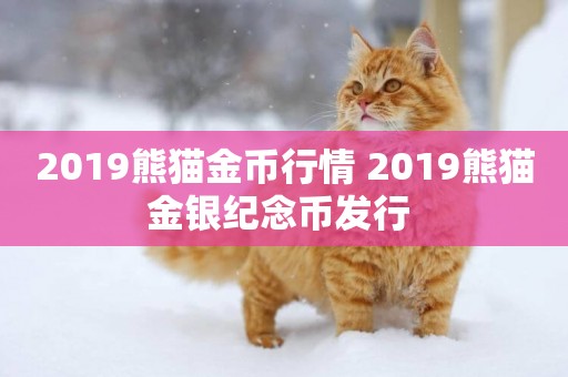 2019熊貓金幣行情 2019熊貓金銀紀念幣發行 