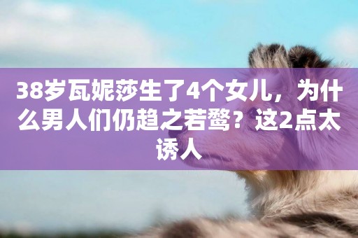 38歲瓦妮莎生了4個女兒，為什么男人們仍趨之若鶩？這2點太誘人