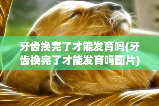 牙齒換完了才能發育嗎(牙齒換完了才能發育嗎圖片)