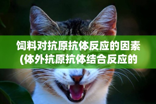 飼料對抗原抗體反應的因素(體外抗原抗體結合反應的特點及影響因素)