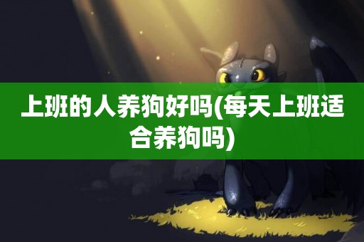 上班的人養狗好嗎(每天上班適合養狗嗎)