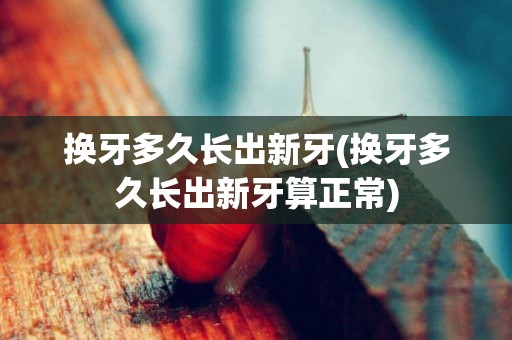 換牙多久長出新牙(換牙多久長出新牙算正常)