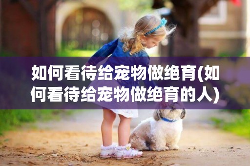 如何看待給寵物做絕育(如何看待給寵物做絕育的人)