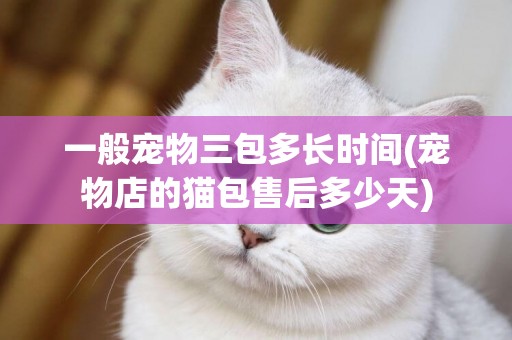 一般寵物三包多長時間(寵物店的貓包售后多少天)