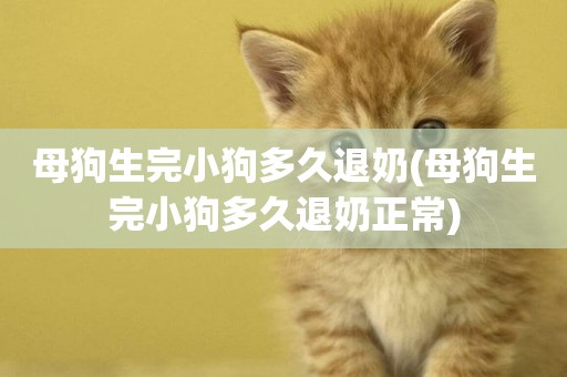 母狗生完小狗多久退奶(母狗生完小狗多久退奶正常)