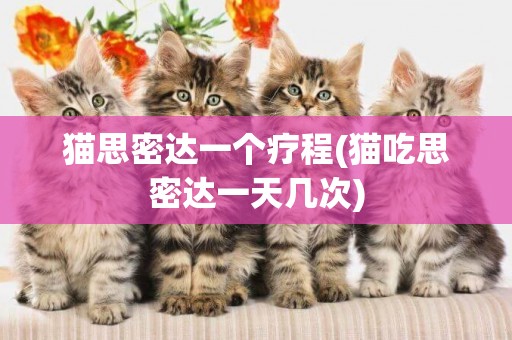 貓思密達一個療程(貓吃思密達一天幾次)