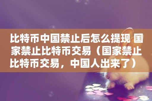 比特幣中國禁止后怎么提現 國家禁止比特幣交易（國家禁止比特幣交易，中國人出來了） 