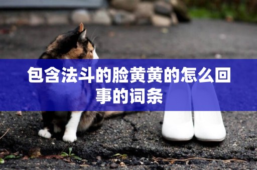 包含法斗的臉黃黃的怎么回事的詞條