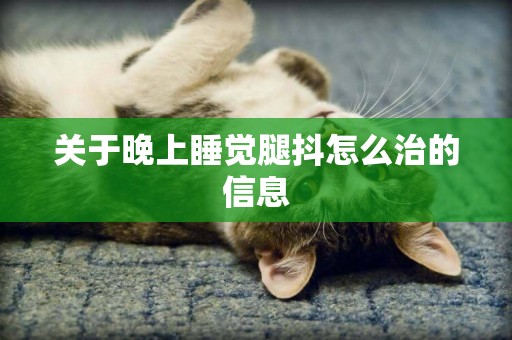 關于晚上睡覺腿抖怎么治的信息