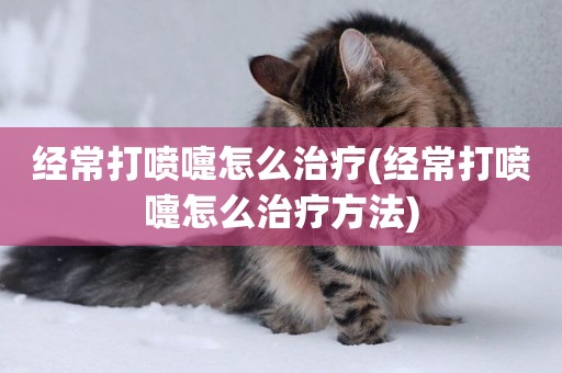 經常打噴嚏怎么治療(經常打噴嚏怎么治療方法)