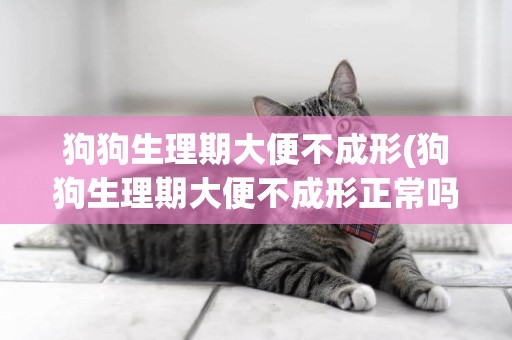 狗狗生理期大便不成形(狗狗生理期大便不成形正常嗎)